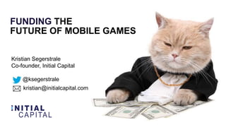 FUNDING THE
FUTURE OF MOBILE GAMES
Kristian Segerstrale
Co-founder, Initial Capital
@ksegerstrale
kristian@initialcapital.com

 