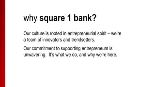 why square 1 bank?
Our culture is rooted in entrepreneurial spirit – we’re
a team of innovators and trendsetters.
Our commitment to supporting entrepreneurs is
unwavering. It’s what we do, and why we’re here.
 