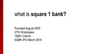 what is square 1 bank?
Founded August 2005
300+ Employees
2000+ Clients
SQBK IPO March 2014
 