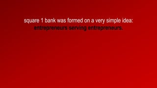 square 1 bank was formed on a very simple idea:
entrepreneurs serving entrepreneurs.
 