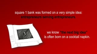 square 1 bank was formed on a very simple idea:
entrepreneurs serving entrepreneurs.
we know “the next big idea”
is often born on a cocktail napkin.
 