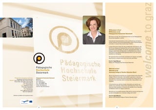 Pädagogische Hochschule Steiermark 
8010 Graz 
Hasnerplatz 12 
Tel.: +43 316 8067 0 
Fax: +43 316 8067 3199 
E-Mail: office@phst.at 
Internet: http://www.phst.at 
Medieninhaber, Herausgeber und Verleger: 
Pädagogische Hochschule Steiermark 
Redaktion: Karin Feldgrill, BEd, Mag. Susanne Linhofer, 
Elfriede Koller, Sigrid Maier, Heiko Vogl, MA 
Mag. Katharina Kamitz 
Layout: Thomas Markart 
Fotos: PHSt/Martin Grössler 
Sissi Furgler Fotografie/S.5 
Graz Tourismus/S.8-11 
Druck: Dorrong, Graz 
Graz © 2008, Nachdruck 2013 
ISBN 978-3-902392-09-1 
Gefördert aus Mitteln der Europäischen Union 
welcome_to graz 
Willkommen in Graz! 
Willkommen an der 
Pädagogischen Hochschule Steiermark! 
Wir freuen uns sehr, Sie als Gaststudierende/n an der Pädagogischen 
Hochschule begrüßen zu dürfen. 
Internationale Zusammenarbeit in Lehre und Forschung und interkul-tureller 
Austausch sind zentrale Bestandteile unserer Hochschulkultur 
und haben in unserem Haus bereits lange Tradition. 
In dieser Broschüre finden Sie alle grundlegenden Informationen, die 
Sie für eine erfolgreiche Studienzeit bei uns und einen interessanten 
Aufenthalt in Graz benötigen. Für darüber hinausgehende Fragen und 
Anliegen stehen Ihnen die Mitarbeiter und Mitarbeiterinnen unseres 
Zentrums für internationale Bildungskooperationen auch sehr gerne 
persönlich zur Verfügung. 
Wir wünschen Ihnen viel Freude und Erfolg für Ihr Studium und hoffen, 
dass Sie sich in unserem Haus und in Graz sehr wohl fühlen. 
Prof. Dr.in Elgrid Messner 
Rektorin der Pädagogischen Hochschule Steiermark 
Welcome to Graz! 
Welcome to the 
University College of Teacher Education Styria! 
We are very pleased to welcome you as guest student at the University 
College of Teacher Education. International cooperation in teaching 
and research as well as intercultural exchange have always been core 
elements of our university culture and have had a long tradition in our 
institution. 
In this brochure you will find all basic information you need for your 
studies at our university college and an interesting stay in Graz. If you 
have any further questions or concerns the members of our Internatio-nal 
Relations Centre are happy to assist you. 
We wish you a successful semester filled with fun and joy and hope that 
you feel comfortable at our university college and in Graz! 
Prof. Dr.in Elgrid Messner 
Rector of the University College of Teacher Education Styria 
4 5 
 