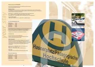 your_stay 16 17 
Wissenswertes für AUTOFAHRER 
Graz ist über die A2-Südautobahn oder über die A9-Phyrnautobahn erreichbar. 
Achtung: Autobahnvignette erforderlich! 
Öffentlicher Verkehr 
Die Pädagogische Hochschule Steiermark erreichen Sie mit den Straßenbahnlinien 4 oder 5 in Richtung Andritz. 
Das Mobilitätszentrum in der Grazer Jakoministraße1, A-8010 Graz bietet alle Serviceleistungen für den öffentlichen 
Verkehr: Fahrkarten, Auskünfte und Infomaterial 
Mobil Zentral: Tel.: +43 050 678910, E-Mail: service@mobilzentral.at, www.mobilzentral.at 
Mo.– Fr. 07:00 bis 18:00 Uhr, Sa. 09:00 bis 13:00 Uhr (Hotline: 07:00–19:00 Uhr) 
Holding GRAZ Linien: +43 316 887 8804, E-Mail: linien@holding-graz.at, www.holding-graz.at 
Taxis und Telefonnummern 
„2801 Funktaxi“, „983 Taxi und Funk“, „Cityfunk 878“-Taxi, „889 Taxi Speedy“. 
Bus- oder Straßenbahnkarten in Graz 
Stundenkarte € 2,10 
24-Stunden-Karte € 4,70 
10-er Block € 19,20 
Wochenkarte € 12,70 
Monatskarte € 42,60 
Die Studienkarte gibt es pro Semester für vier, fünf oder sechs Monate, sie wird 
immer persönlich (mit Foto) nach Bestätigung durch die Pädagogische 
Hochschule ausgestellt. Preis: ab € 104,80 (1 Zone, 4 Monate gültig). 
Stadtpläne sind am Flughafen und am Hauptbahnhof erhältlich. 
Arriving by Car 
Graz can be reached via the A2 or A9 Motorway. 
Attention: A motorway permit sticker (Autobahnvignette) is required! 
You can purchase this at the Austrian border. 
Public Transportation 
When you are in Graz, you can reach our campus by tram. You just need to 
take either the number 4 or 5 tram heading northbound in the direction 
of Andritz. Our tram stop is called “Hasnerplatz – Pädagogische Hochschule”. 
The Graz Office of Public Transportation (Mobilitätszentrum) is located in the 
Jakoministraße 1. It is there that you can get tickets, information and 
info materials. 
Mobil Zentral: Tel.: +43 050 678910, E-Mail: service@mobilzentral.at 
Mon–Fri 7a.m.–6p.m., Sat 9a.m.–1p.m. 
GVB for Graz: +43 316 887 4224, E-Mail: linien@holding-graz.at 
Taxis in Graz 
Funktaxi 2801, Taxi and Funk 983, Taxi Cityfunk 878, Speedy Taxi 889 
Bus and Tram Tickets in Graz 
One hour ticket € 2,10 
Twenty-four hour ticket € 4,70 
10-ride ticket € 19,20 
Weekly ticket € 12,70 
Monthly ticket € 42,60 
You can pick up city maps at the airport or train station. 
 