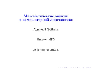 Математические модели
в компьютерной лингвистике
Алексей Зобнин
Яндекс, МГУ

22 октября 2013 г.

 