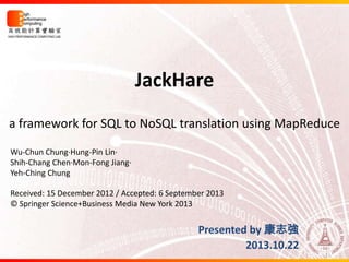 JackHare
a framework for SQL to NoSQL translation using MapReduce
Wu-Chun Chung·Hung-Pin Lin·
Shih-Chang Chen·Mon-Fong Jiang·
Yeh-Ching Chung
Received: 15 December 2012 / Accepted: 6 September 2013
© Springer Science+Business Media New York 2013

Presented by 康志強
2013.10.22
1

 