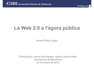 La Web 2.0 a l’àgora pública
l àgora
Ismael Peña-López

Participació i noves tecnologies: reptes i oportunitats
Ajuntament d B
Aj
de Barcelona
l
22 d’octubre de 2013

 