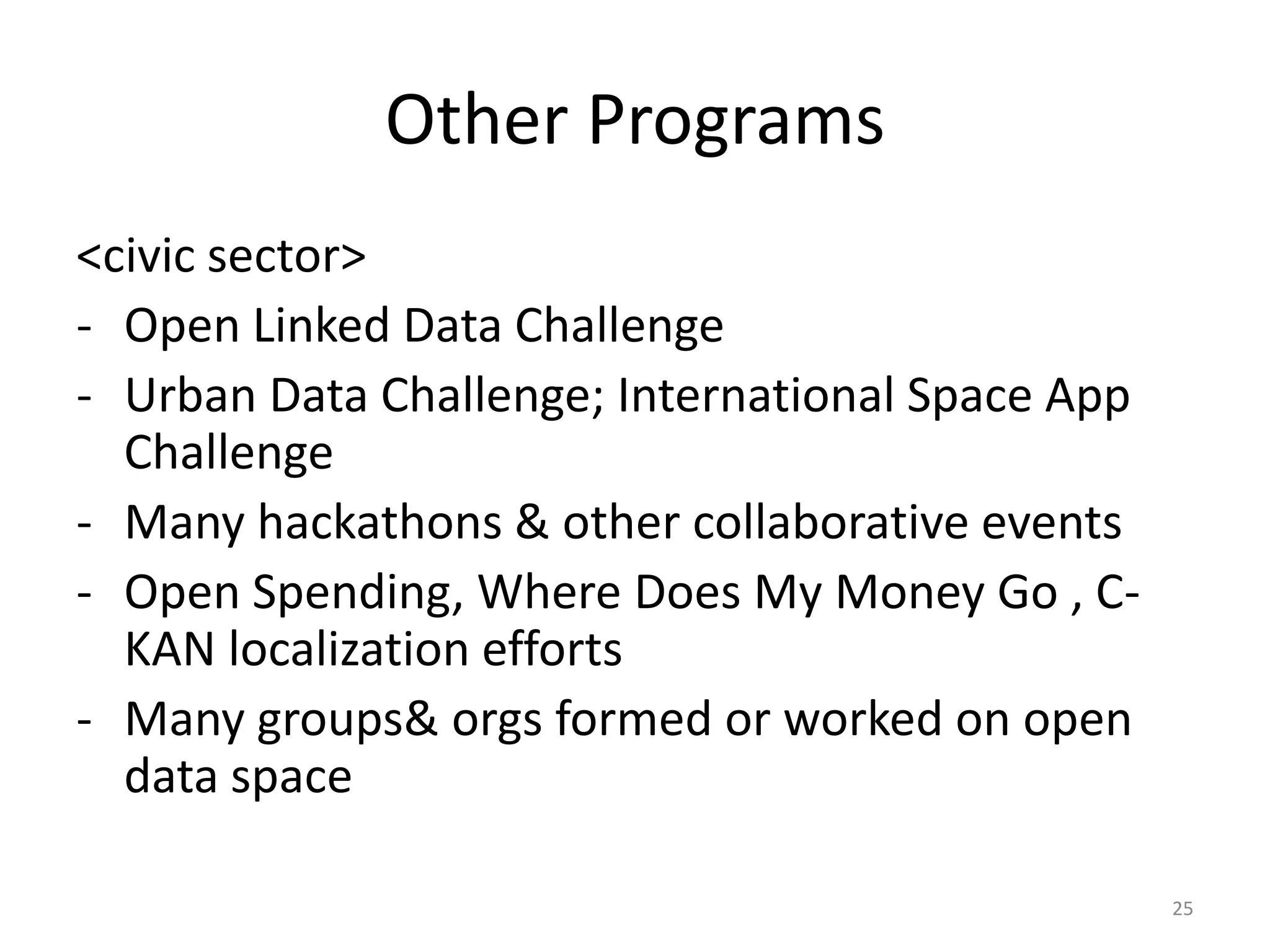 Other Programs
<civic sector>
- Open Linked Data Challenge
- Urban Data Challenge; International Space App
Challenge
- Many hackathons & other collaborative events
- Open Spending, Where Does My Money Go , CKAN localization efforts
- Many groups& orgs formed or worked on open
data space
25

 