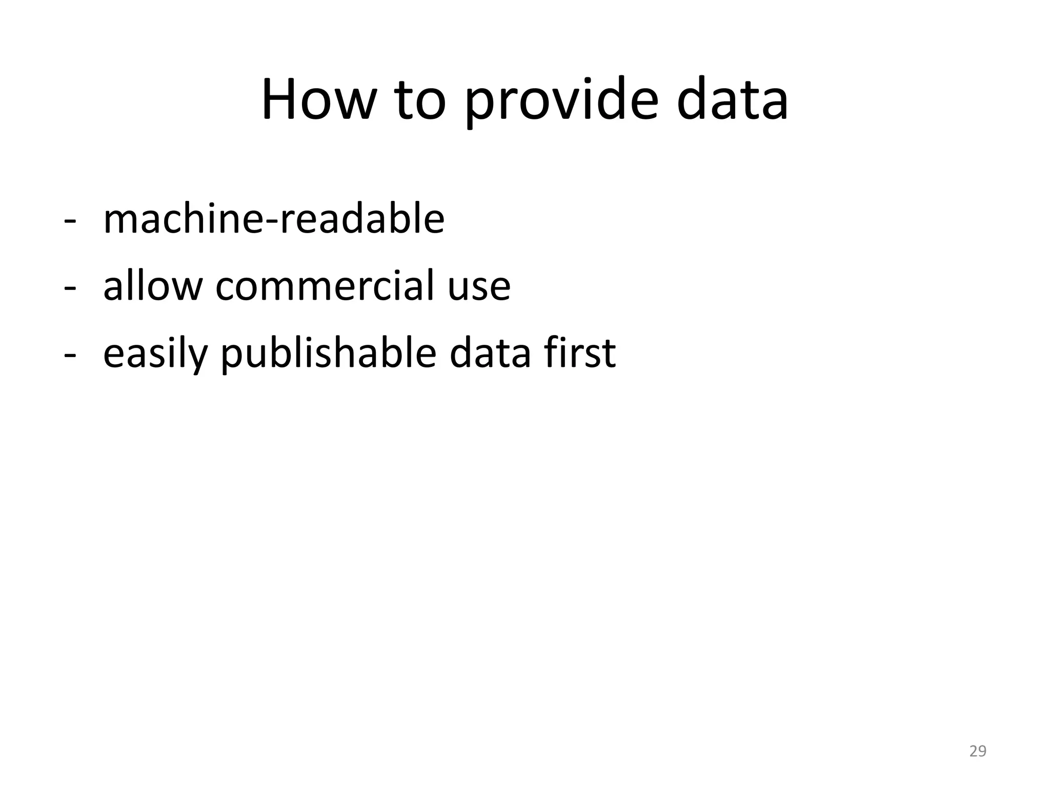 How to provide data
- machine-readable
- allow commercial use
- easily publishable data first

29

 