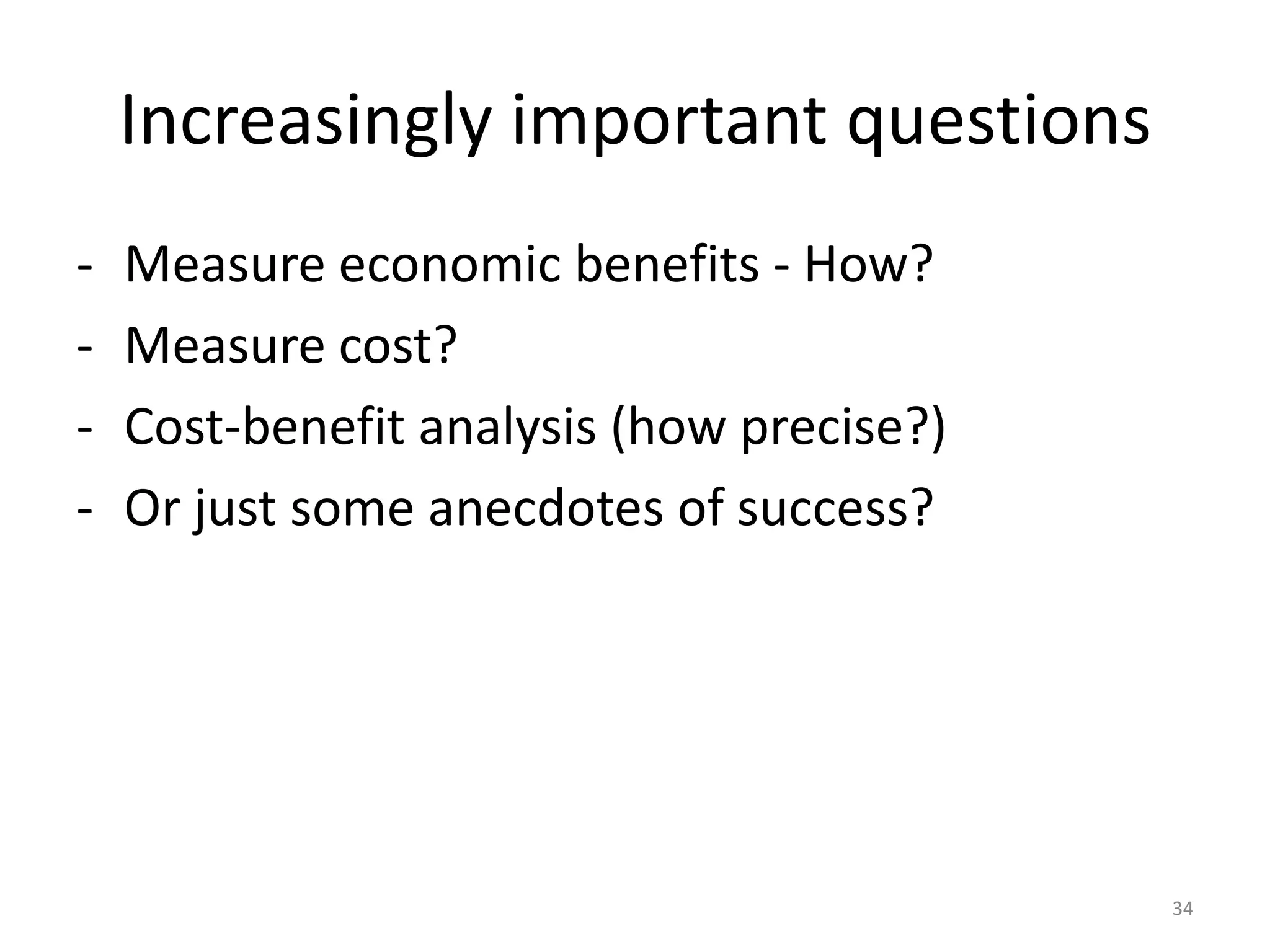 Increasingly important questions
-

Measure economic benefits - How?
Measure cost?
Cost-benefit analysis (how precise?)
Or just some anecdotes of success?

34

 