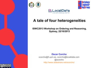 A tale of four heterogeneities
ISWC2013 Workshop on Ordering and Reasoning,
Sydney, 22/10/2013

Oscar Corcho
ocorcho@fi.upm.es, ocorcho@localidata.com
@ocorcho
http://www.slideshare.net/ocorcho/

 