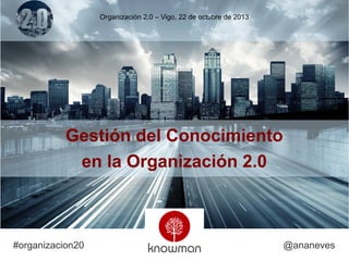 Organización 2.0 – Vigo, 22 de octubre de 2013

Gestión del Conocimiento
en la Organización 2.0

#organizacion20

@ananeves

 