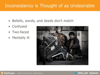 Inconsistency is Thought of as Undesirable
• Beliefs, words, and deeds don’t match
• Confused
• Two-faced
• Mentally ill

Copyright
Copyright © 2013, SiteTuners - All Rights Reserved. © 2012, SiteTuners- All Rights Reserved.

@tim_ash #pubcon

 