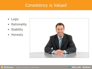 Consistency is Valued
• Logic
• Rationality
• Stability
• Honesty

Copyright
Copyright © 2013, SiteTuners - All Rights Reserved. © 2012, SiteTuners- All Rights Reserved.

@tim_ash #pubcon

 