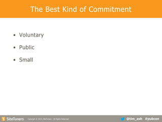 The Best Kind of Commitment
• Voluntary
• Public
• Small

Copyright
Copyright © 2013, SiteTuners - All Rights Reserved. © 2012, SiteTuners- All Rights Reserved.

@tim_ash #pubcon

 