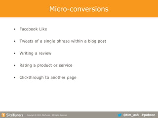 Micro-conversions
•

Facebook Like

•

Tweets of a single phrase within a blog post

•

Writing a review

•

Rating a product or service

•

Clickthrough to another page

Copyright
Copyright © 2013, SiteTuners - All Rights Reserved. © 2012, SiteTuners- All Rights Reserved.

@tim_ash #pubcon

 