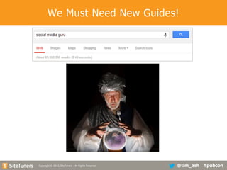 We Must Need New Guides!

Copyright
Copyright © 2013, SiteTuners - All Rights Reserved. © 2012, SiteTuners- All Rights Reserved.

@tim_ash #pubcon

 