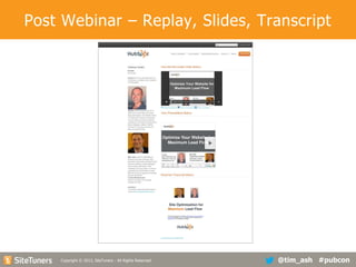 Post Webinar – Replay, Slides, Transcript

Copyright
Copyright © 2013, SiteTuners - All Rights Reserved. © 2012, SiteTuners- All Rights Reserved.

@tim_ash #pubcon

 