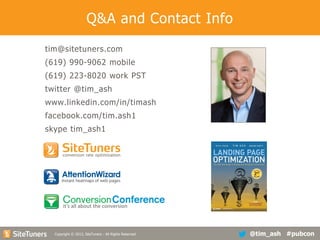 Q&A and Contact Info
tim@sitetuners.com
(619) 990-9062 mobile
(619) 223-8020 work PST

twitter @tim_ash
www.linkedin.com/in/timash
facebook.com/tim.ash1
skype tim_ash1

Copyright
Copyright © 2013, SiteTuners - All Rights Reserved. © 2012, SiteTuners- All Rights Reserved.

@tim_ash #pubcon

 