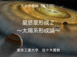 天文学概論（第５回）

星惑星形成２
∼太陽系形成論∼

東京工業大学 佐々木貴教

 