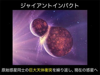 ジャイアントインパクト

原始惑星同士の巨大天体衝突を繰り返し, 現在の惑星へ

 