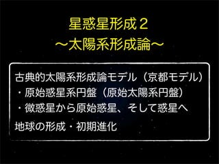 星惑星形成２
∼太陽系形成論∼
古典的太陽系形成論モデル（京都モデル）
・原始惑星系円盤（原始太陽系円盤）
・微惑星から原始惑星、そして惑星へ
地球の形成・初期進化

 