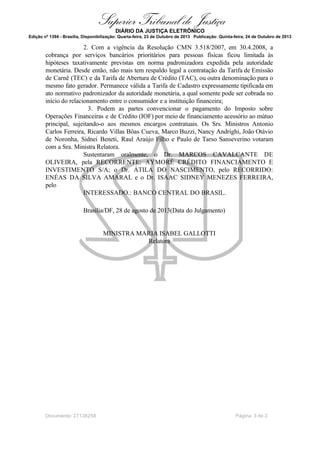 Superior Tribunal de Justiça
DIÁRIO DA JUSTIÇA ELETRÔNICO
Edição nº 1394 - Brasília, Disponibilização: Quarta-feira, 23 de Outubro de 2013 Publicação: Quinta-feira, 24 de Outubro de 2013

2. Com a vigência da Resolução CMN 3.518/2007, em 30.4.2008, a
cobrança por serviços bancários prioritários para pessoas físicas ficou limitada às
hipóteses taxativamente previstas em norma padronizadora expedida pela autoridade
monetária. Desde então, não mais tem respaldo legal a contratação da Tarifa de Emissão
de Carnê (TEC) e da Tarifa de Abertura de Crédito (TAC), ou outra denominação para o
mesmo fato gerador. Permanece válida a Tarifa de Cadastro expressamente tipificada em
ato normativo padronizador da autoridade monetária, a qual somente pode ser cobrada no
início do relacionamento entre o consumidor e a instituição financeira;
3. Podem as partes convencionar o pagamento do Imposto sobre
Operações Financeiras e de Crédito (IOF) por meio de financiamento acessório ao mútuo
principal, sujeitando-o aos mesmos encargos contratuais. Os Srs. Ministros Antonio
Carlos Ferreira, Ricardo Villas Bôas Cueva, Marco Buzzi, Nancy Andrighi, João Otávio
de Noronha, Sidnei Beneti, Raul Araújo Filho e Paulo de Tarso Sanseverino votaram
com a Sra. Ministra Relatora.
Sustentaram oralmente, o Dr. MARCOS CAVALCANTE DE
OLIVEIRA, pela RECORRENTE: AYMORÉ CRÉDITO FINANCIAMENTO E
INVESTIMENTO S/A; o Dr. ÁTILA DO NASCIMENTO, pelo RECORRIDO:
ENÉAS DA SILVA AMARAL e o Dr. ISAAC SIDNEY MENEZES FERREIRA,
pelo
INTERESSADO.: BANCO CENTRAL DO BRASIL.
Brasília/DF, 28 de agosto de 2013(Data do Julgamento)

MINISTRA MARIA ISABEL GALLOTTI
Relatora

Documento: 27138258

Página 3 de 3

 