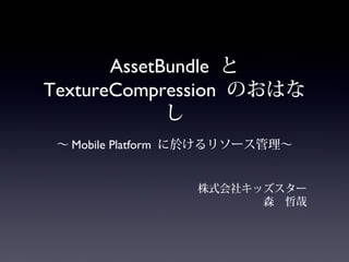 AssetBundle と
TextureCompression のおはな
し
〜 Mobile Platform に於けるリソース管理〜
株式会社キッズスター
森　哲哉

 