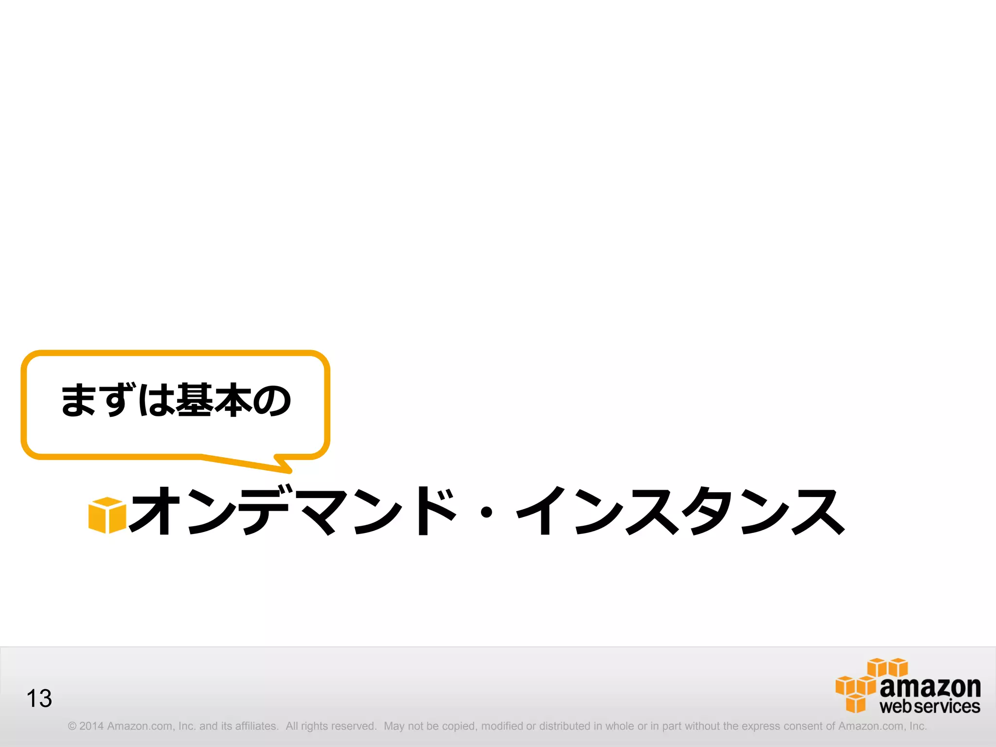 © 2014 Amazon.com, Inc. and its affiliates. All rights reserved. May not be copied, modified or distributed in whole or in part without the express consent of Amazon.com, Inc.
13
オンデマンド・インスタンス
まずは基本の
 