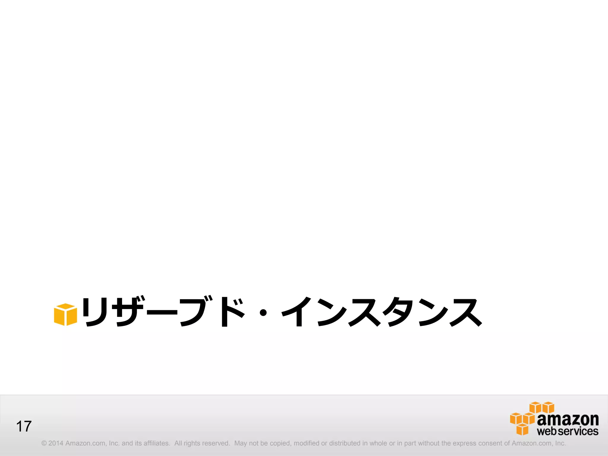 © 2014 Amazon.com, Inc. and its affiliates. All rights reserved. May not be copied, modified or distributed in whole or in part without the express consent of Amazon.com, Inc.
17
リザーブド・インスタンス
 