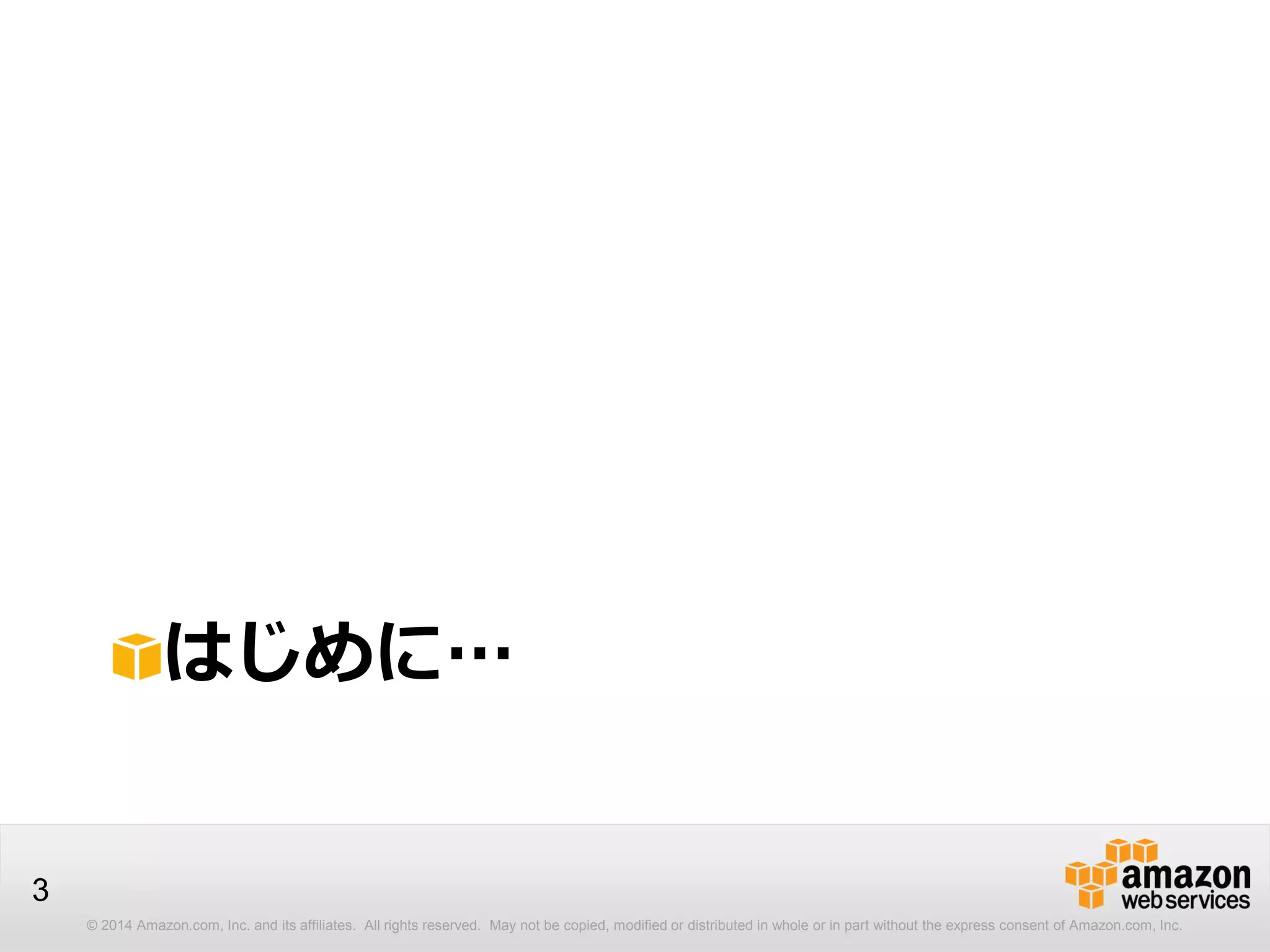 © 2014 Amazon.com, Inc. and its affiliates. All rights reserved. May not be copied, modified or distributed in whole or in part without the express consent of Amazon.com, Inc.
3
はじめに…
 