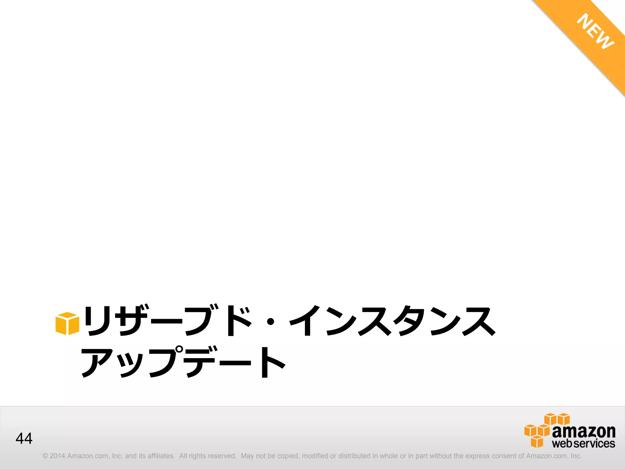 © 2014 Amazon.com, Inc. and its affiliates. All rights reserved. May not be copied, modified or distributed in whole or in part without the express consent of Amazon.com, Inc.
44
リザーブド・インスタンス
アップデート
 