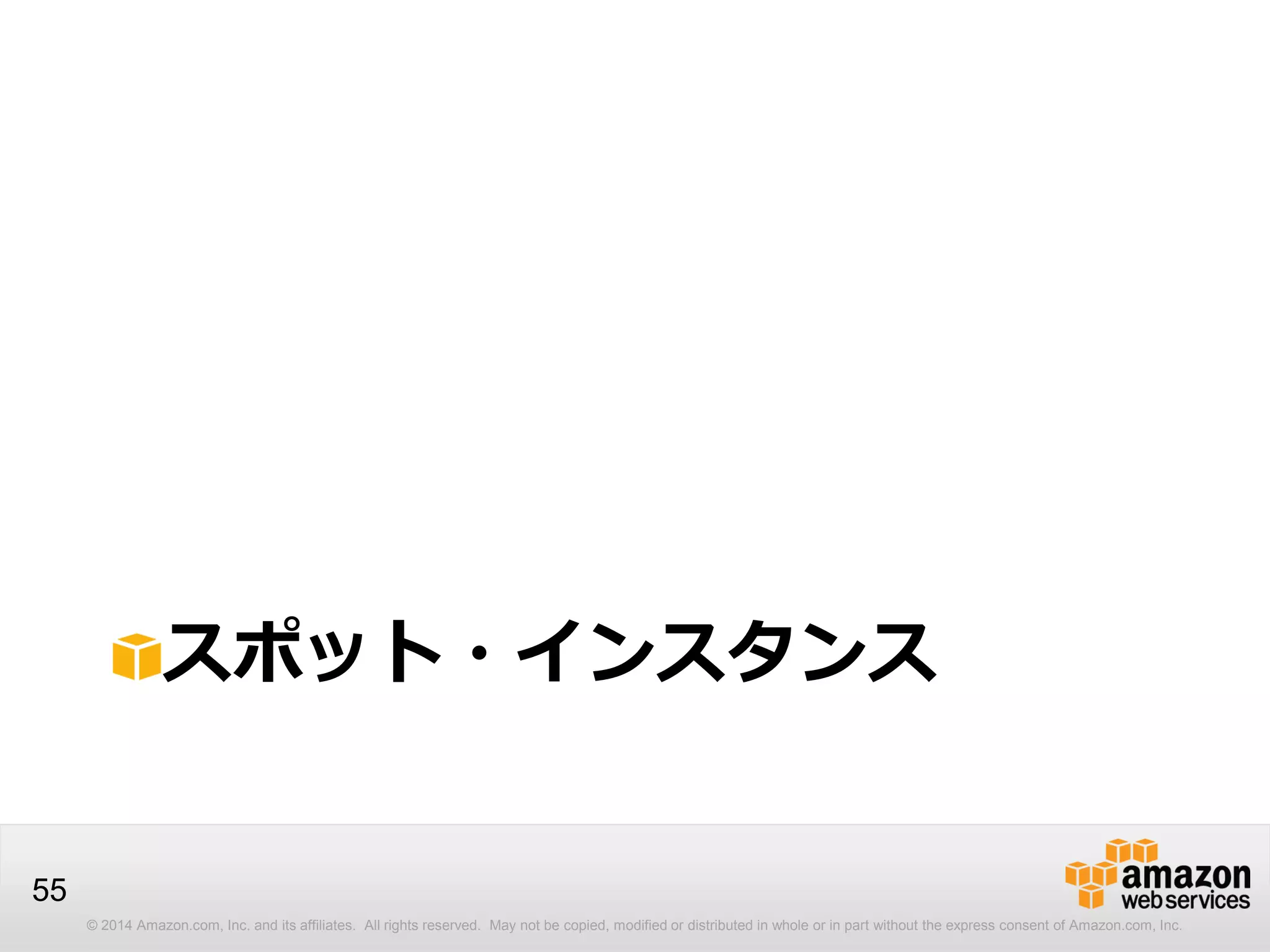 © 2014 Amazon.com, Inc. and its affiliates. All rights reserved. May not be copied, modified or distributed in whole or in part without the express consent of Amazon.com, Inc.
55
スポット・インスタンス
 