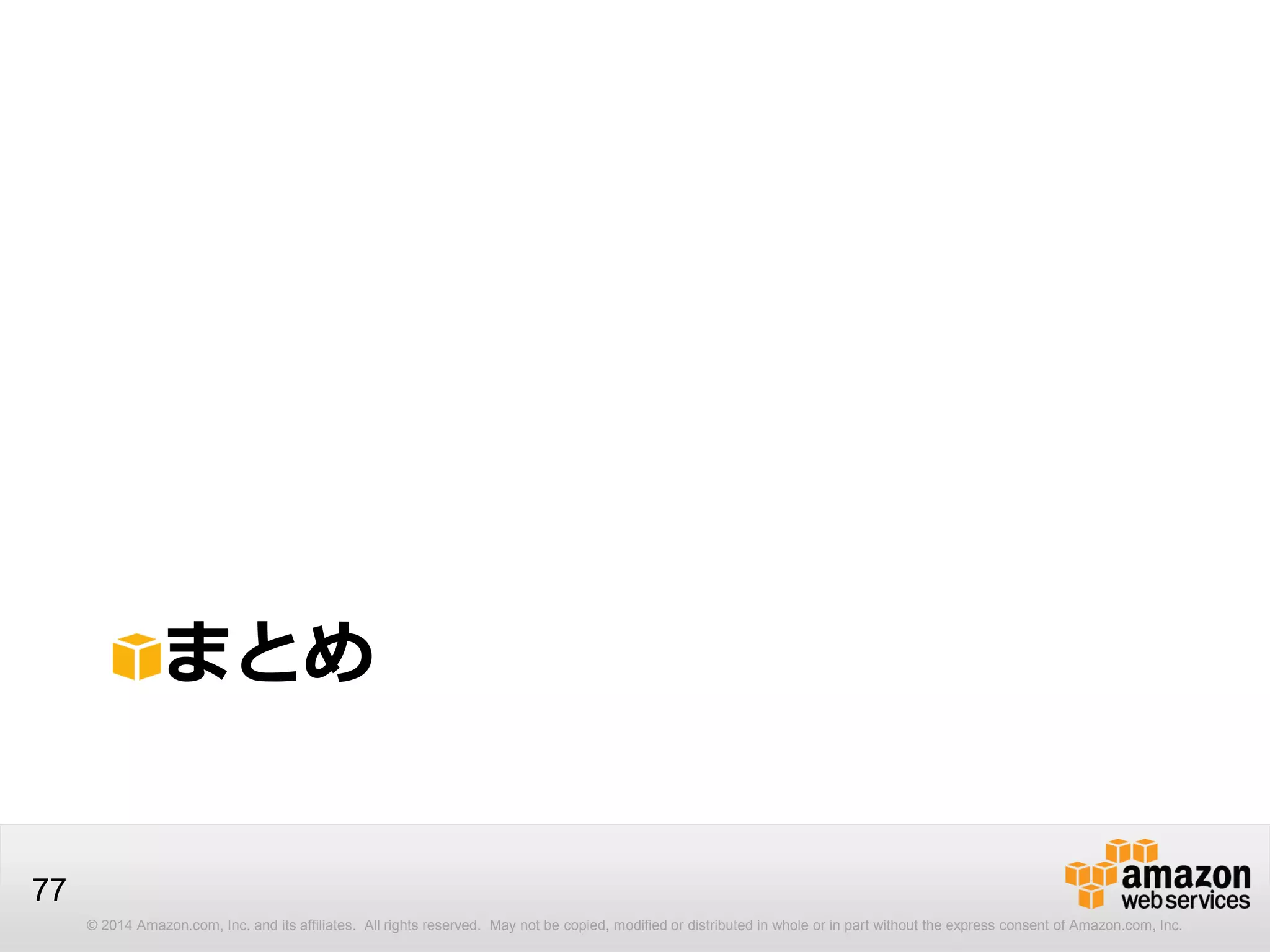 © 2014 Amazon.com, Inc. and its affiliates. All rights reserved. May not be copied, modified or distributed in whole or in part without the express consent of Amazon.com, Inc.
77
まとめ
 