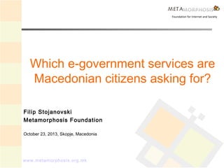 Foundation for Internet and Society

Which e-government services are
Macedonian citizens asking for?
Filip Stojanovski
Metamorphosis Foundation
October 23, 2013, Skopje, Macedonia

www.metamorphosis.org.mk

 
