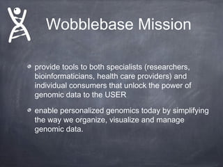 Wobblebase Mission
provide tools to both specialists (researchers,
bioinformaticians, health care providers) and
individual consumers that unlock the power of
genomic data to the USER
enable personalized genomics today by simplifying
the way we organize, visualize and manage
genomic data.

 