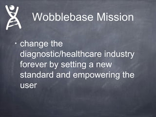 Wobblebase Mission
•

change the
diagnostic/healthcare industry
forever by setting a new
standard and empowering the
user

 