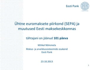 Ühtne euromaksete piirkond (SEPA) ja
muutused Eesti maksekeskkonnas
tähtajani on jäänud 101 päeva
Mihkel Nõmmela
Makse- ja arveldussüsteemide osakond
Eesti Pank

23.10.2013
1

 