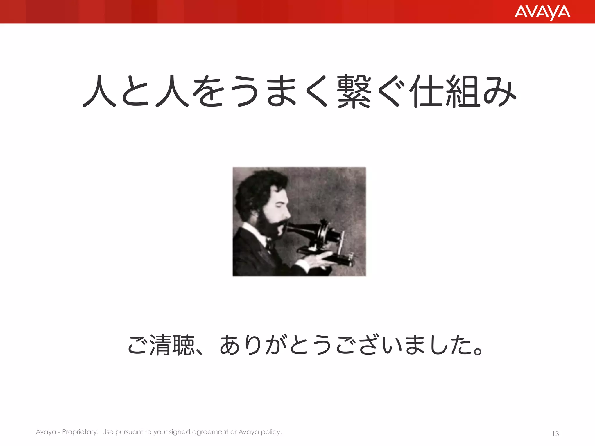 人と人をうまく繋ぐ仕組み

ご清聴、ありがとうございました。

Avaya - Proprietary. Use pursuant to your signed agreement or Avaya policy.

13

 