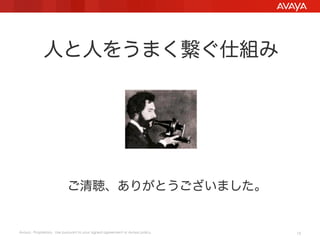 人と人をうまく繋ぐ仕組み

ご清聴、ありがとうございました。

Avaya - Proprietary. Use pursuant to your signed agreement or Avaya policy.

13

 