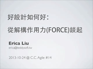 好設計如何好：
從解構作用力(FORCE)談起
Erica Liu
erica@teddysoft.tw

2013-10-24 @ C.C. Agile #14

 