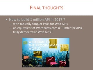 FINAL THOUGHTS
 How to build 1 million API in 2017 ?
– with radically simpler PaaS for Web APIs
– an equivalent of Wordpress.com & Tumblr for APIs
– truly democratize Web APIs !

Source: Wired / June 2013

 