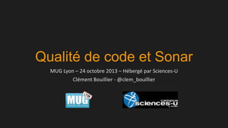 Qualité de code et Sonar
MUG Lyon – 24 octobre 2013 – Hébergé par Sciences-U
Clément Bouillier - @clem_bouillier

 