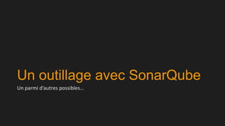 Un outillage avec SonarQube
Un parmi d’autres possibles…

 