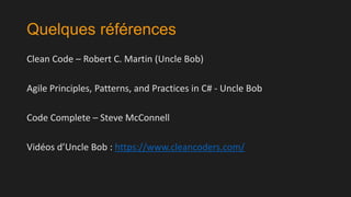 Quelques références
Clean Code – Robert C. Martin (Uncle Bob)

Agile Principles, Patterns, and Practices in C# - Uncle Bob
Code Complete – Steve McConnell
Vidéos d’Uncle Bob : https://www.cleancoders.com/

 