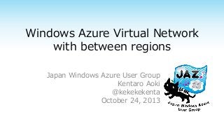 Windows Azure Virtual Network
with between regions
Japan Windows Azure User Group
Kentaro Aoki
@kekekekenta
October 24, 2013

 