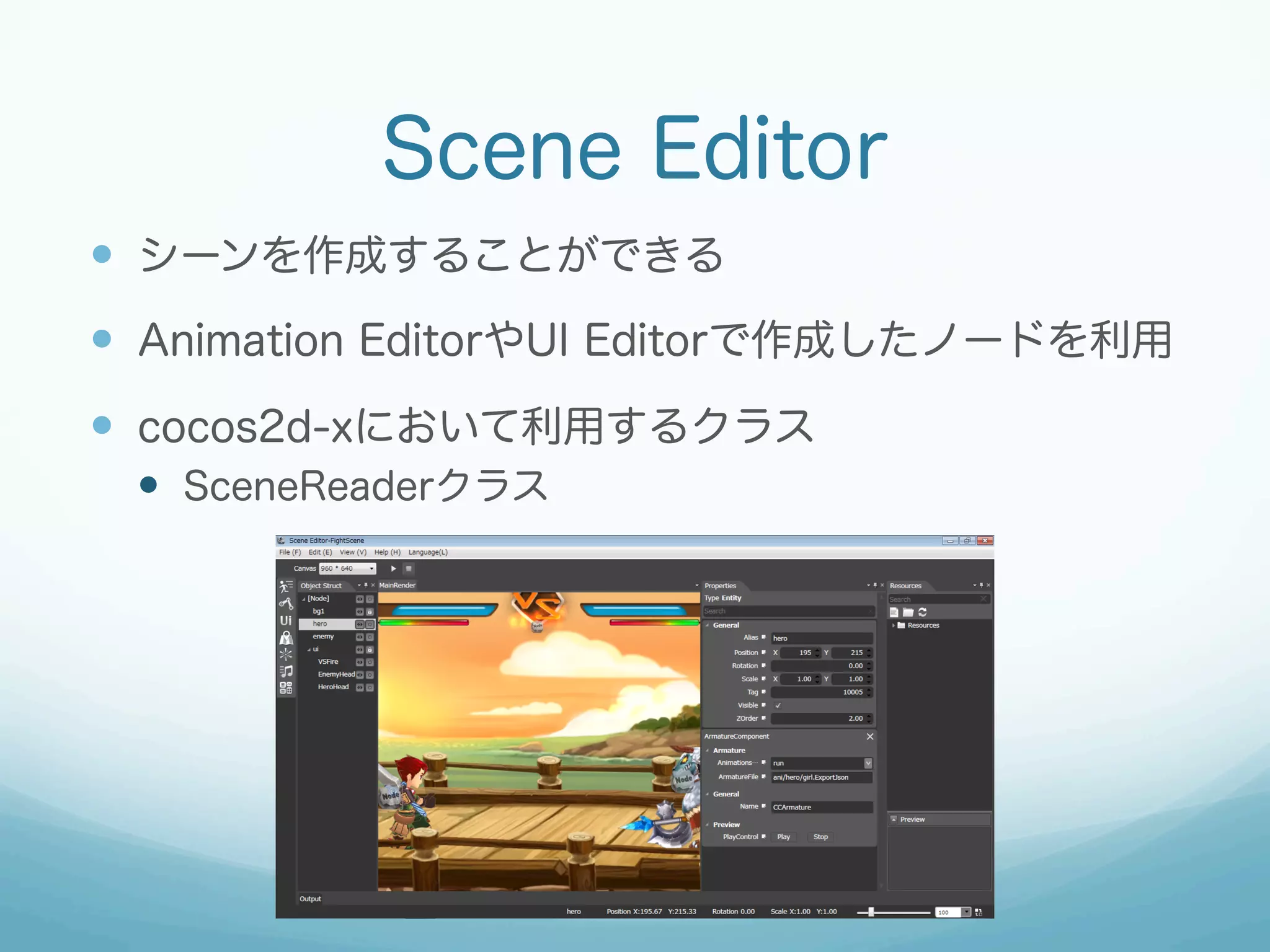 Scene Editor
—  シーンを作成することができる
—  Animation EditorやUI Editorで作成したノードを利用
—  cocos2d-xにおいて利用するクラス
—  SceneReaderクラス

 