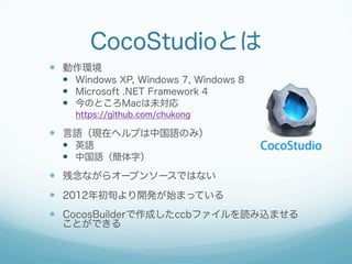 CocoStudioȤ
?? h
?? Windows XP, Windows 7, Windows 8
?? Microsoft .NET Framework 4
?? ΤȤMacδ
https://github.com/chukong

?? ZFڥإפйZΤߣ
?? ӢZ
?? йZ֣

?? ʤ饪`ץ󥽩`ǤϤʤ
?? 2012Ѯ_kʼޤäƤ
?? CocosBuilderɤccbեizޤ
ȤǤ

 
