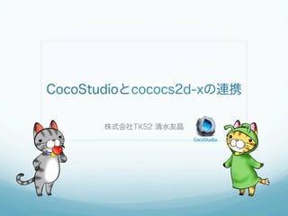 CocoStudioとcococs2d-xの連携
株式会社TKS2 清水友晶

 