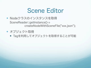 Scene Editor
  Nodeクラスのインスタンスを取得
SceneReader::getInstance()->
createNodeWithSceneFile( xxx.json );

  オブジェクト取得
  Tag...