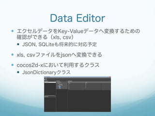 Data Editor
  エクセルデータをKey-Valueデータへ変換するための
確認ができる（xls, csv）
  JSON, SQLiteも将来的に対応予定

  xls, csvファイルをjsonへ変換できる
  c...
